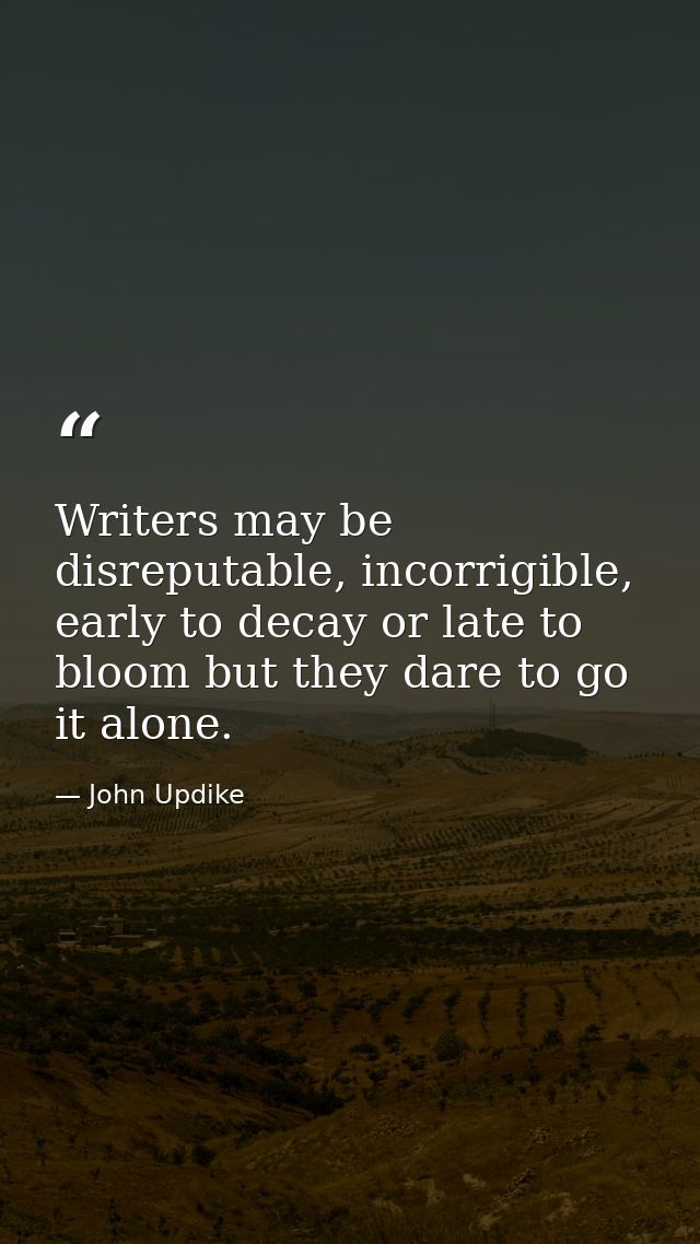 Writers may be disreputable, incorrigible, early to decay or late to bloom but they dare to go it alone. — John Updike