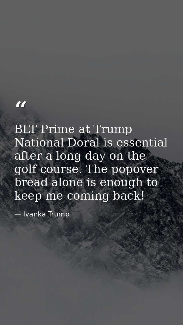 BLT Prime at Trump National Doral is essential after a long day on the golf course. The popover bread alone is enough to — Ivanka Trump
