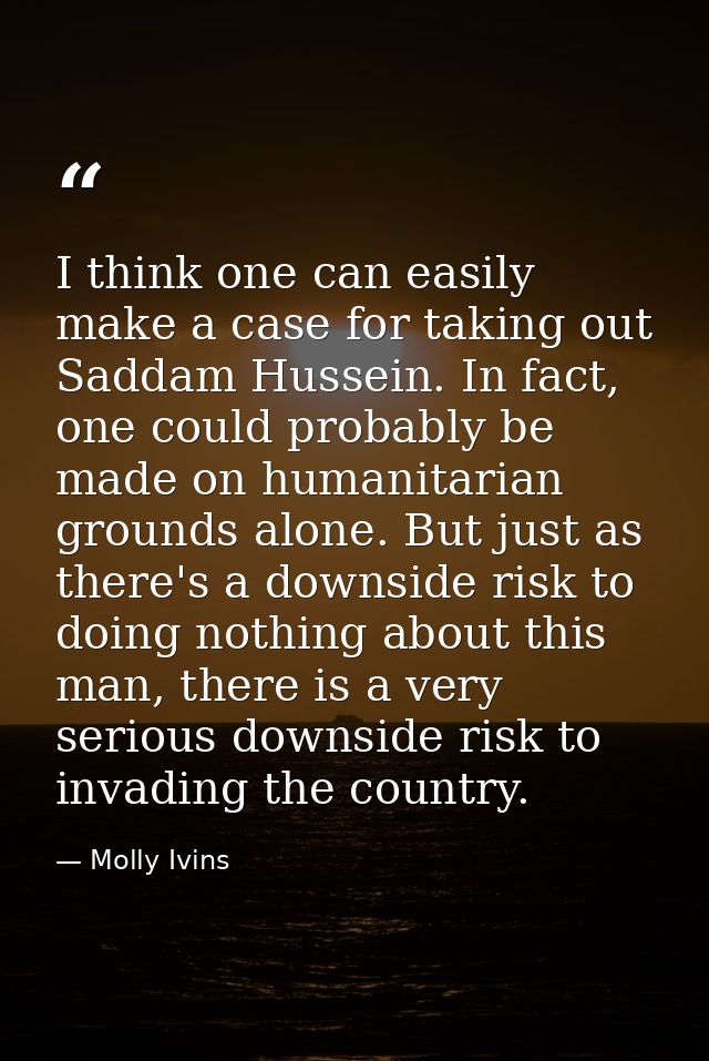 I think one can easily make a case for taking out Saddam Hussein. In fact, one could probably be made on humanitarian gr — Molly Ivins