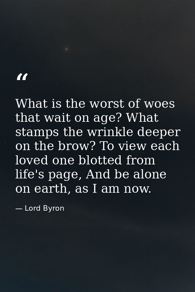 What is the worst of woes that wait on age? What stamps the wrinkle deeper on the brow? To view each loved one blotted f — Lord Byron