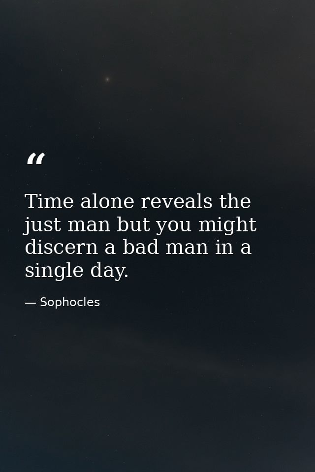 Time alone reveals the just man but you might discern a bad man in a single day. — Sophocles