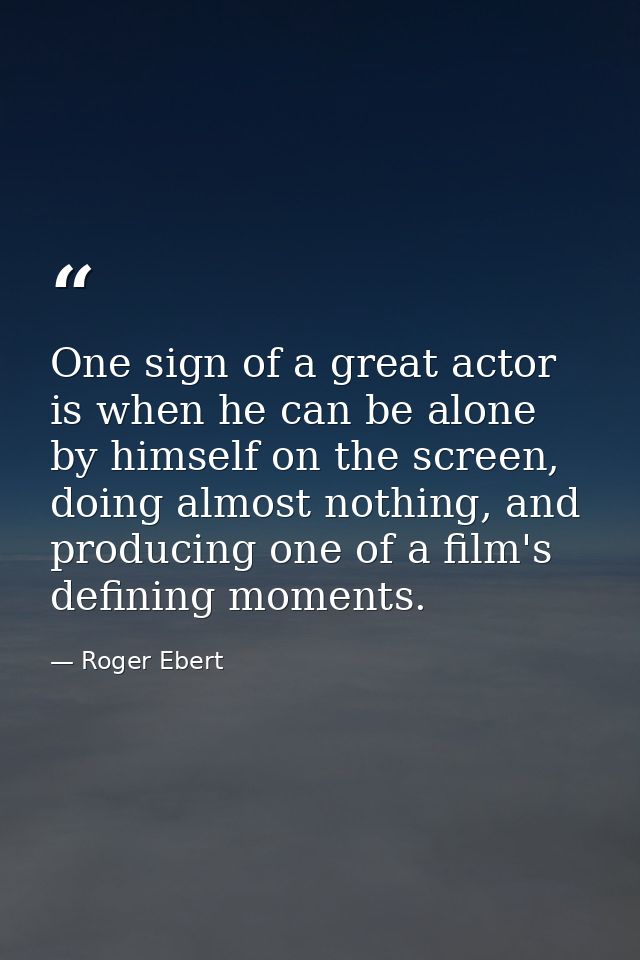 One sign of a great actor is when he can be alone by himself on the screen, doing almost nothing, and producing one of a — Roger Ebert
