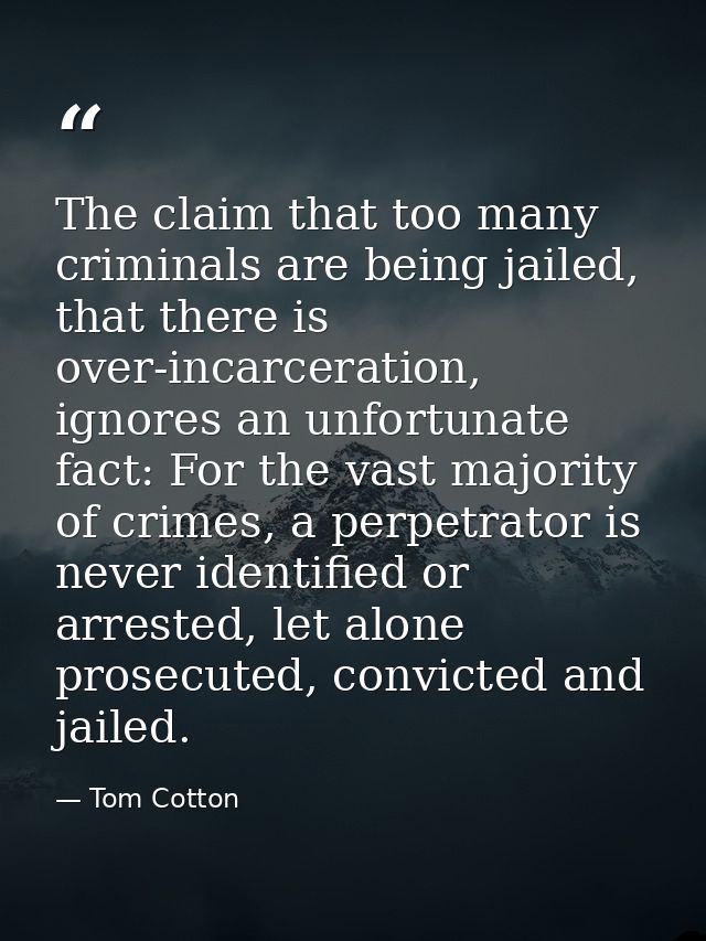The claim that too many criminals are being jailed, that there is over-incarceration, ignores an unfortunate fact: For t — Tom Cotton