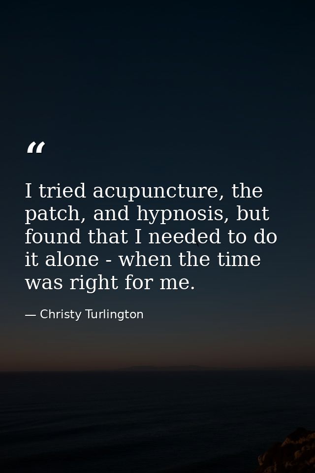 I tried acupuncture, the patch, and hypnosis, but found that I needed to do it alone - when the time was right for me. — Christy Turlington