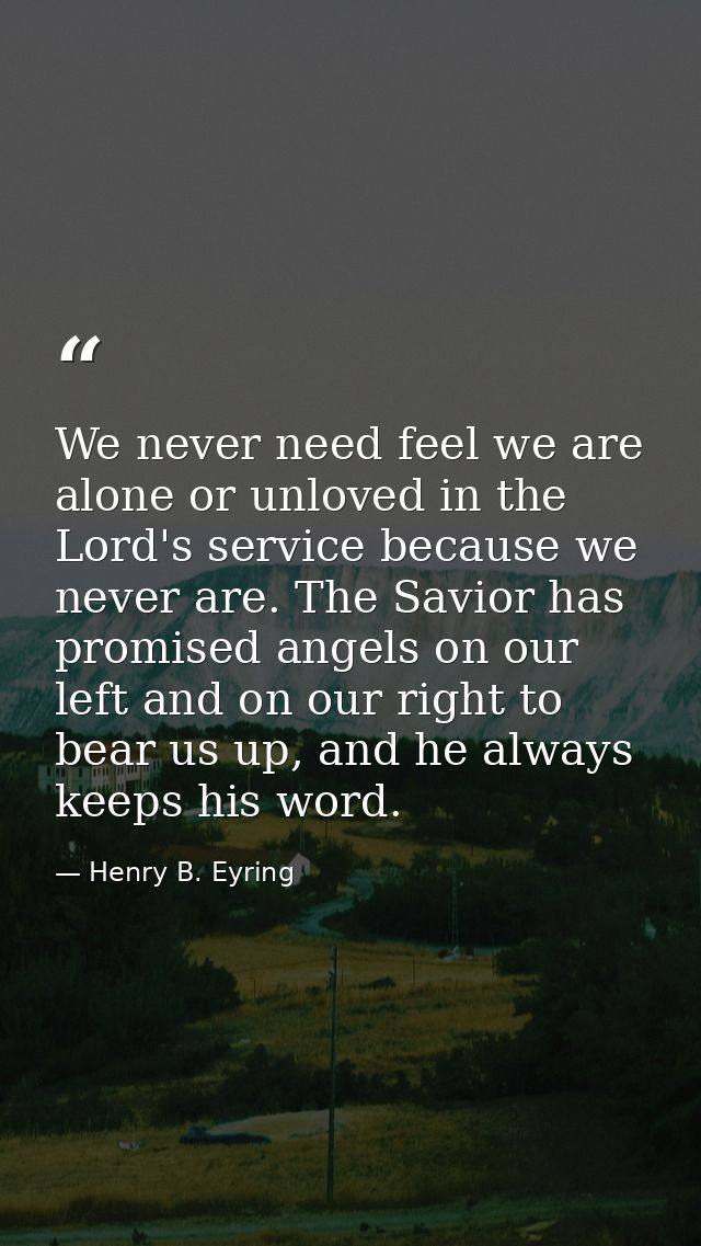 We never need feel we are alone or unloved in the Lord's service because we never are. The Savior has promised angels on — Henry B. Eyring