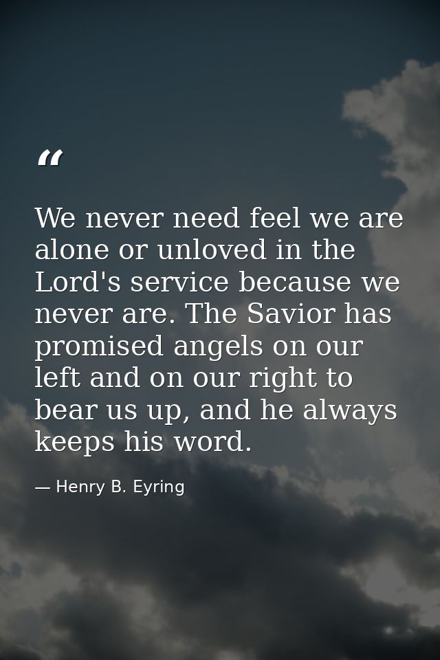 We never need feel we are alone or unloved in the Lord's service because we never are. The Savior has promised angels on — Henry B. Eyring