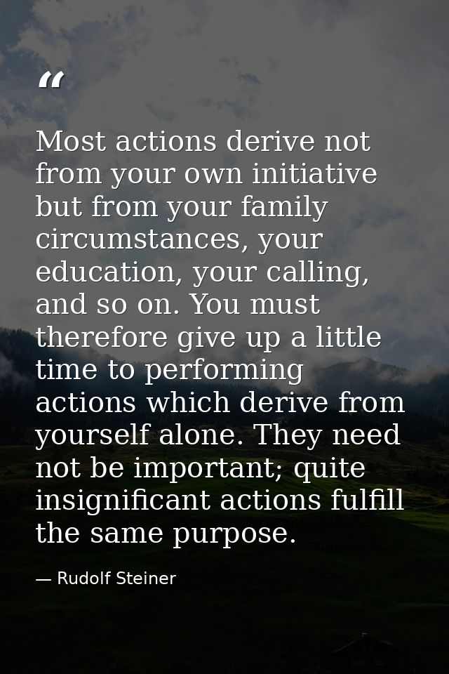 Most actions derive not from your own initiative but from your family circumstances, your education, your calling, and s — Rudolf Steiner