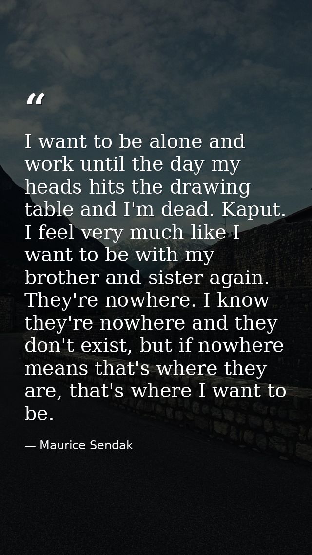 I want to be alone and work until the day my heads hits the drawing table and I'm dead. Kaput. I feel very much like I w — Maurice Sendak