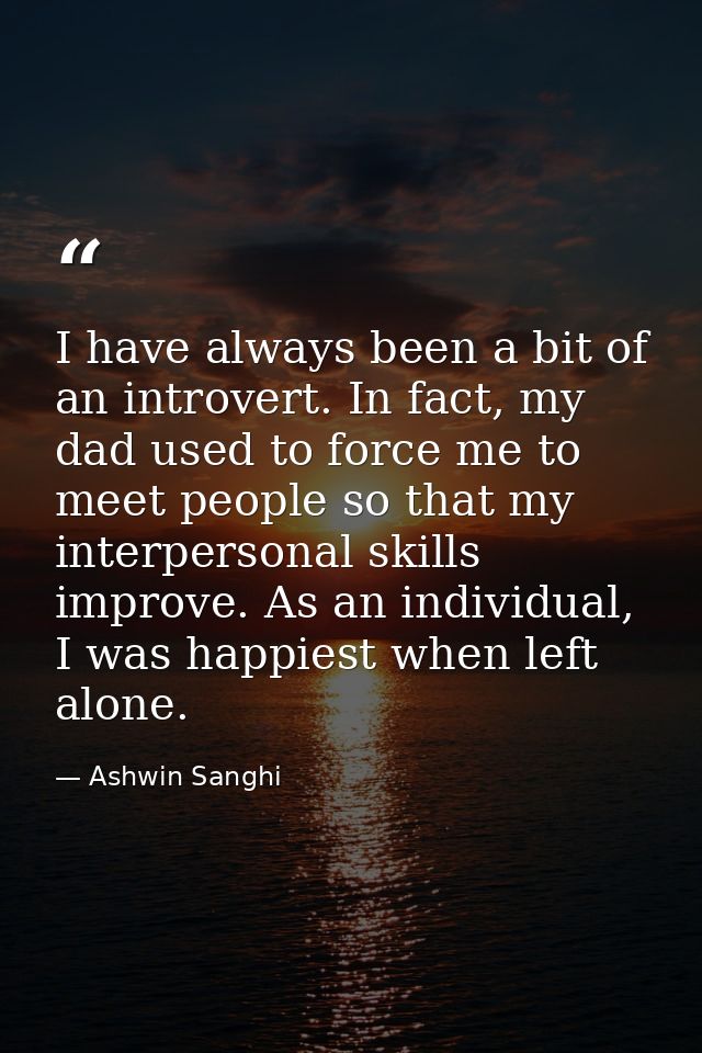 I have always been a bit of an introvert. In fact, my dad used to force me to meet people so that my interpersonal skill — Ashwin Sanghi