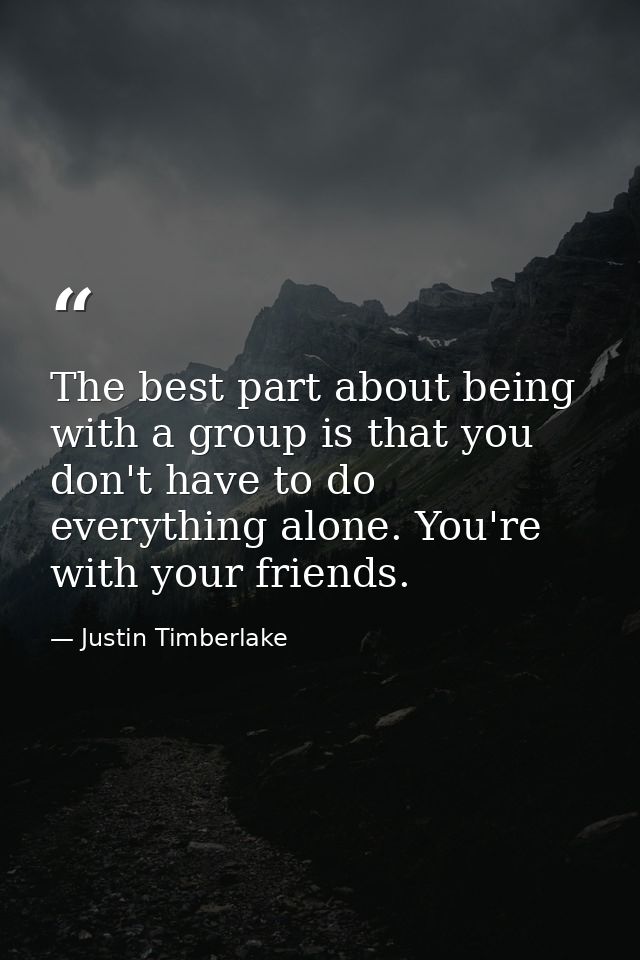 The best part about being with a group is that you don't have to do everything alone. You're with your friends. — Justin Timberlake