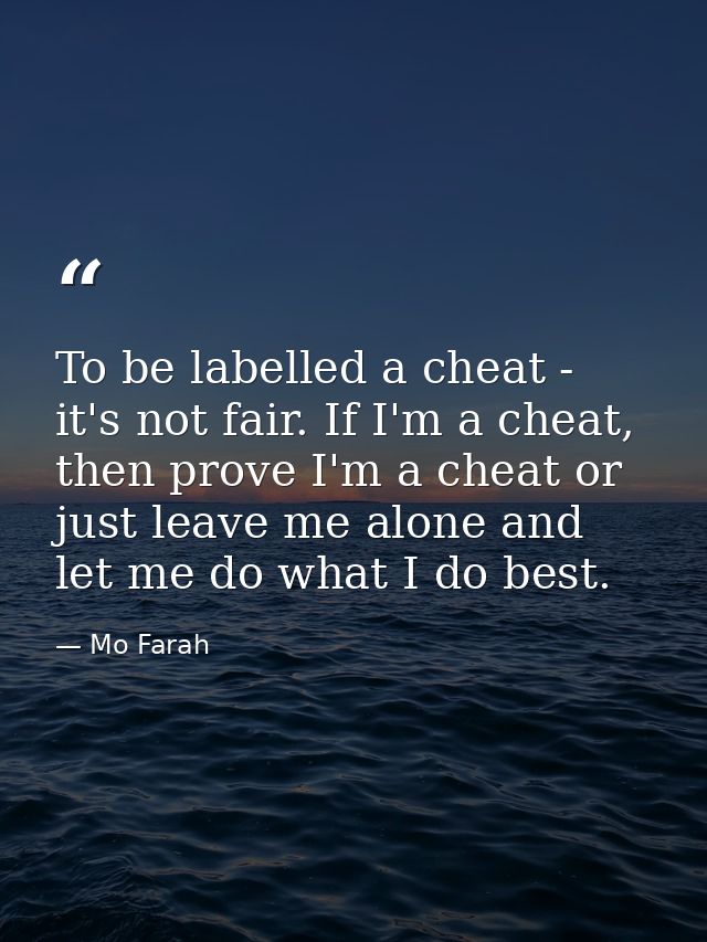 To be labelled a cheat - it's not fair. If I'm a cheat, then prove I'm a cheat or just leave me alone and let me do what — Mo Farah