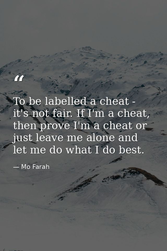 To be labelled a cheat - it's not fair. If I'm a cheat, then prove I'm a cheat or just leave me alone and let me do what — Mo Farah