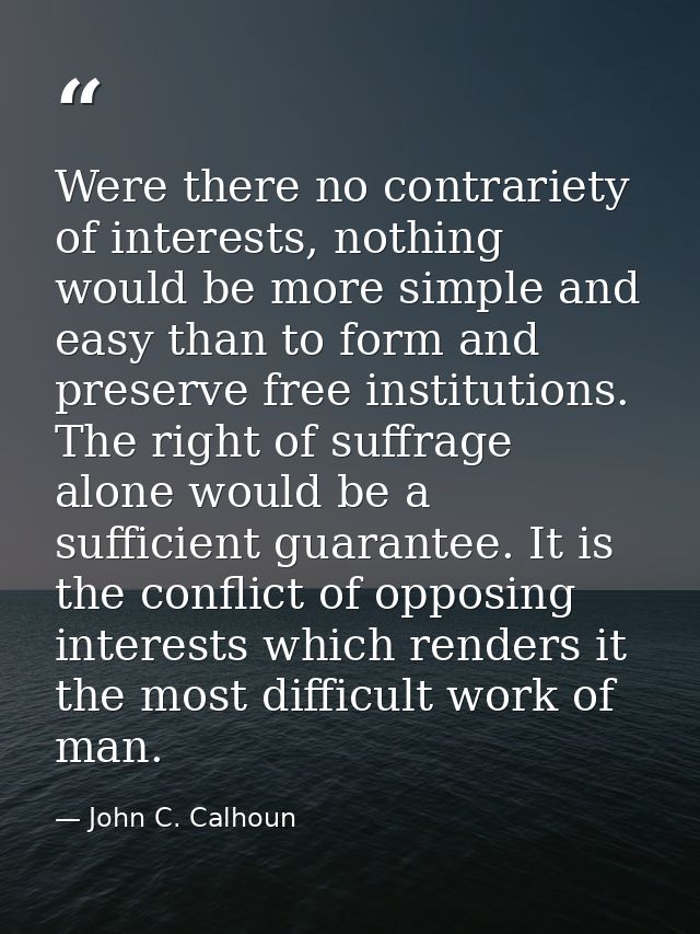 Were there no contrariety of interests, nothing would be more simple and easy than to form and preserve free institution — John C. Calhoun
