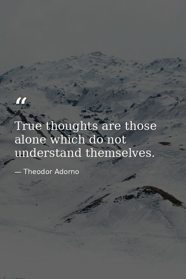 True thoughts are those alone which do not understand themselves. — Theodor Adorno