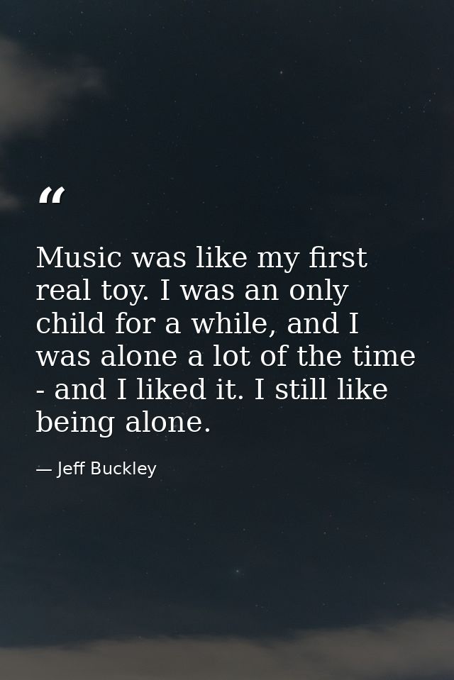 Music was like my first real toy. I was an only child for a while, and I was alone a lot of the time - and I liked it. I — Jeff Buckley