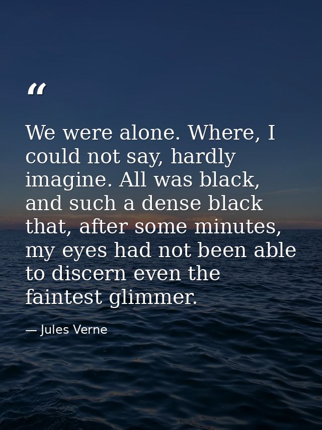 We were alone. Where, I could not say, hardly imagine. All was black, and such a dense black that, after some minutes, m — Jules Verne