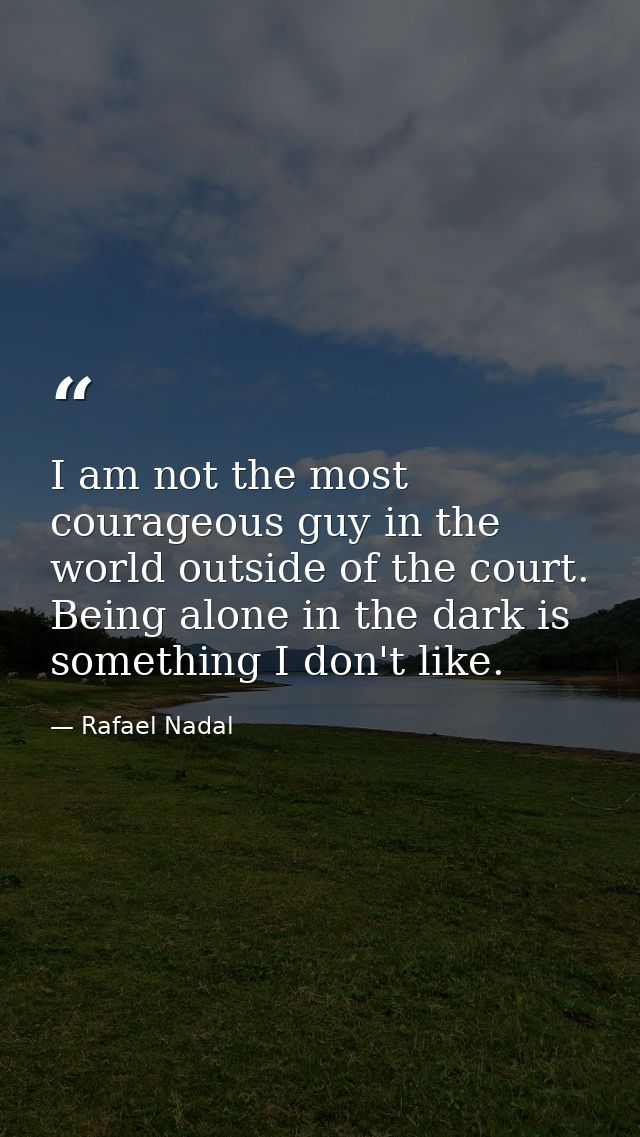 I am not the most courageous guy in the world outside of the court. Being alone in the dark is something I don't like. — Rafael Nadal