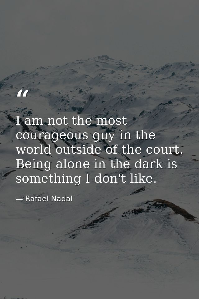 I am not the most courageous guy in the world outside of the court. Being alone in the dark is something I don't like. — Rafael Nadal