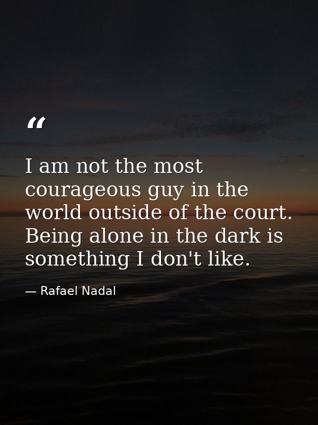 I am not the most courageous guy in the world outside of the court. Being alone in the dark is something I don't like. — Rafael Nadal
