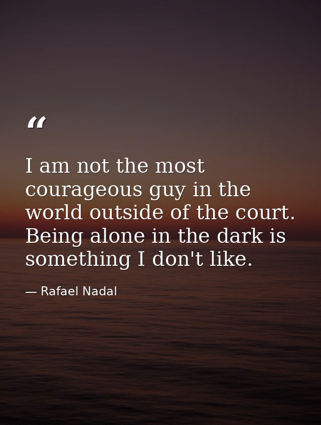 I am not the most courageous guy in the world outside of the court. Being alone in the dark is something I don't like. — Rafael Nadal