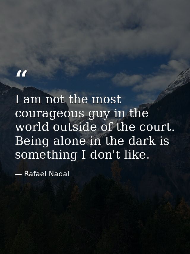 I am not the most courageous guy in the world outside of the court. Being alone in the dark is something I don't like. — Rafael Nadal