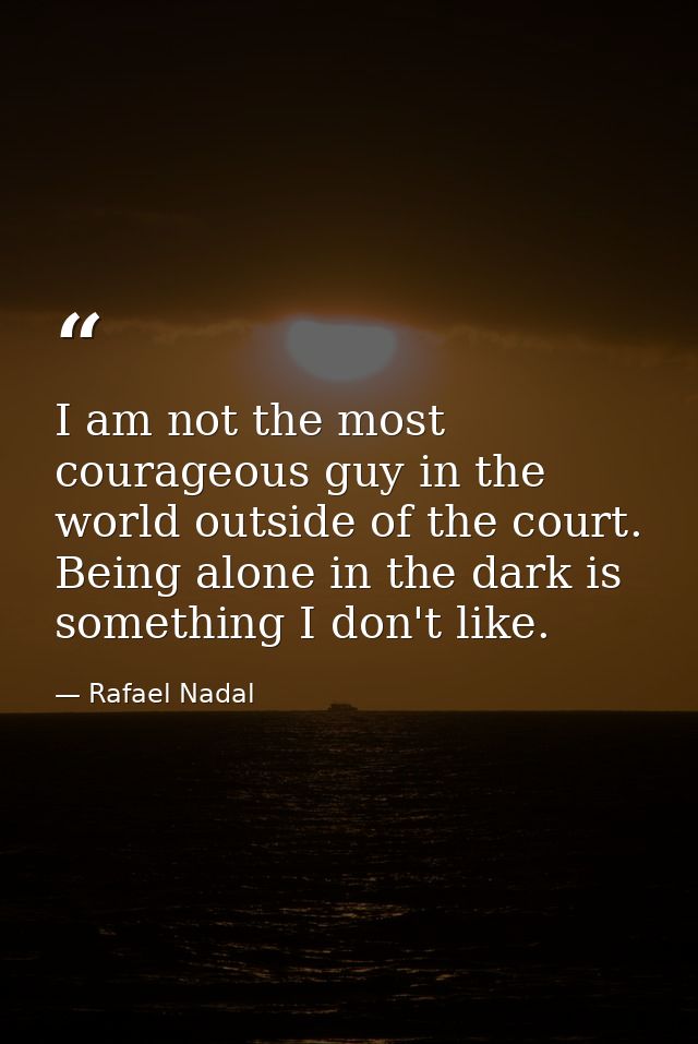 I am not the most courageous guy in the world outside of the court. Being alone in the dark is something I don't like. — Rafael Nadal