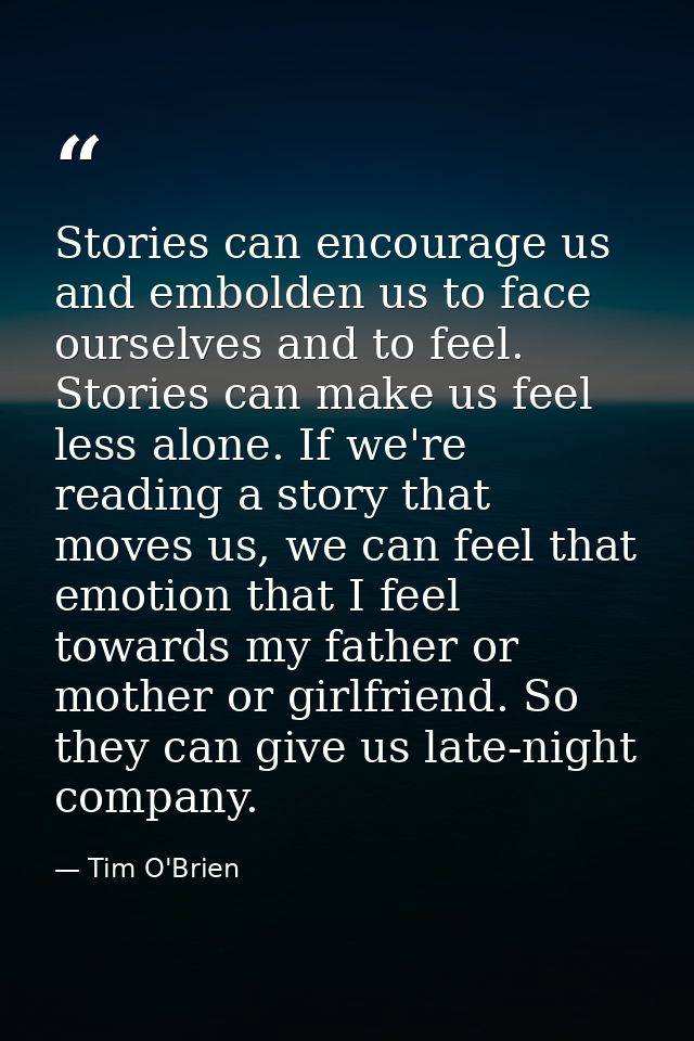 Stories can encourage us and embolden us to face ourselves and to feel. Stories can make us feel less alone. If we're re — Tim O'Brien