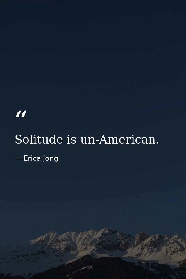 Solitude is un-American. — Erica Jong