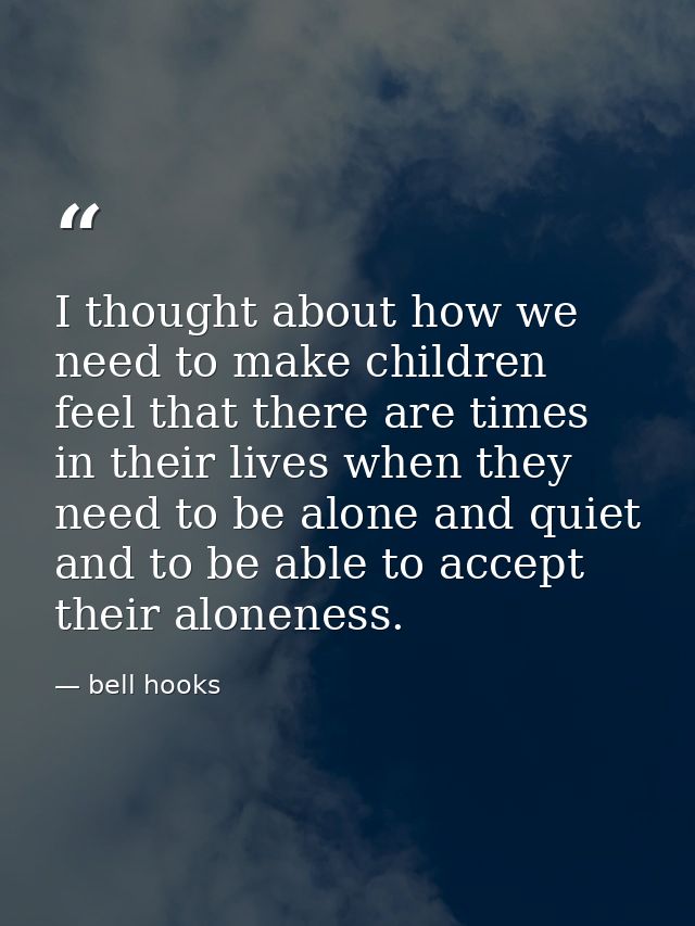 I thought about how we need to make children feel that there are times in their lives when they need to be alone and qui — bell hooks