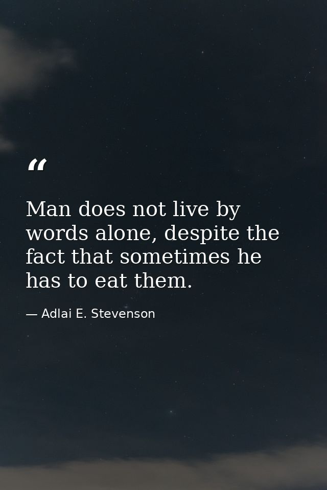Man does not live by words alone, despite the fact that sometimes he has to eat them. — Adlai E. Stevenson