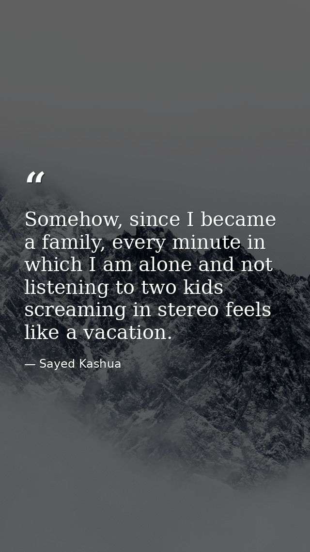 Somehow, since I became a family, every minute in which I am alone and not listening to two kids screaming in stereo fee — Sayed Kashua