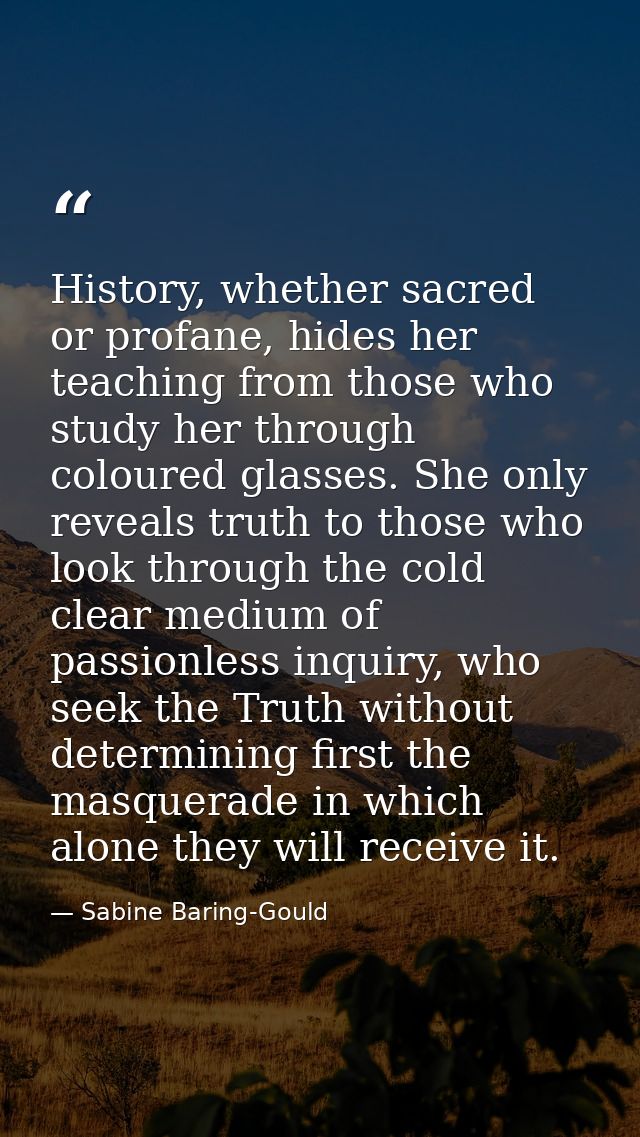 History, whether sacred or profane, hides her teaching from those who study her through coloured glasses. She only revea — Sabine Baring-Gould