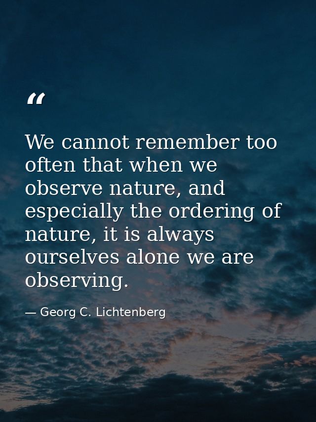 We cannot remember too often that when we observe nature, and especially the ordering of nature, it is always ourselves  — Georg C. Lichtenberg