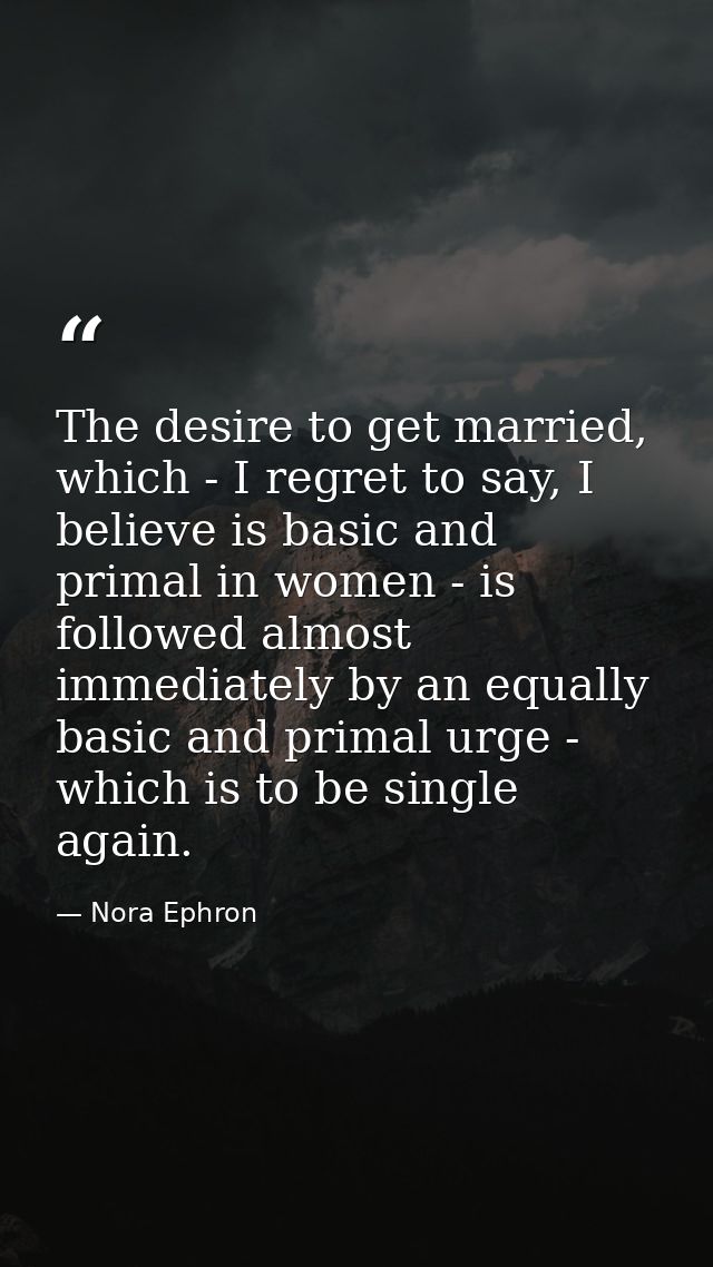 The desire to get married, which - I regret to say, I believe is basic and primal in women - is followed almost immediat — Nora Ephron
