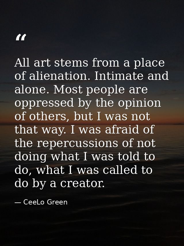 All art stems from a place of alienation. Intimate and alone. Most people are oppressed by the opinion of others, but I  — CeeLo Green