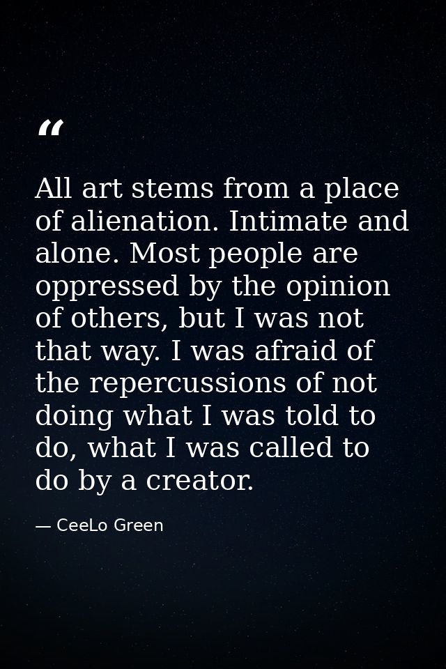 All art stems from a place of alienation. Intimate and alone. Most people are oppressed by the opinion of others, but I  — CeeLo Green