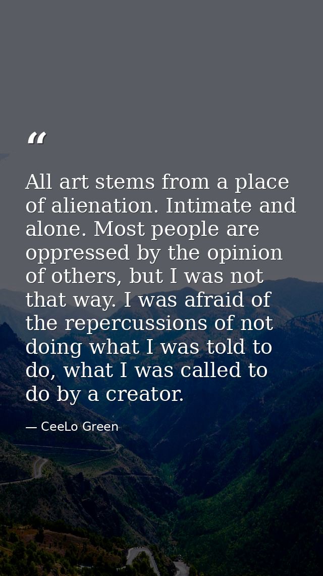 All art stems from a place of alienation. Intimate and alone. Most people are oppressed by the opinion of others, but I  — CeeLo Green