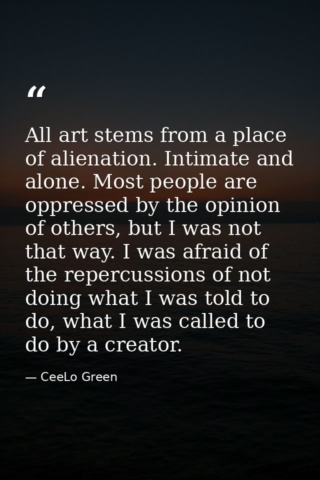 All art stems from a place of alienation. Intimate and alone. Most people are oppressed by the opinion of others, but I  — CeeLo Green