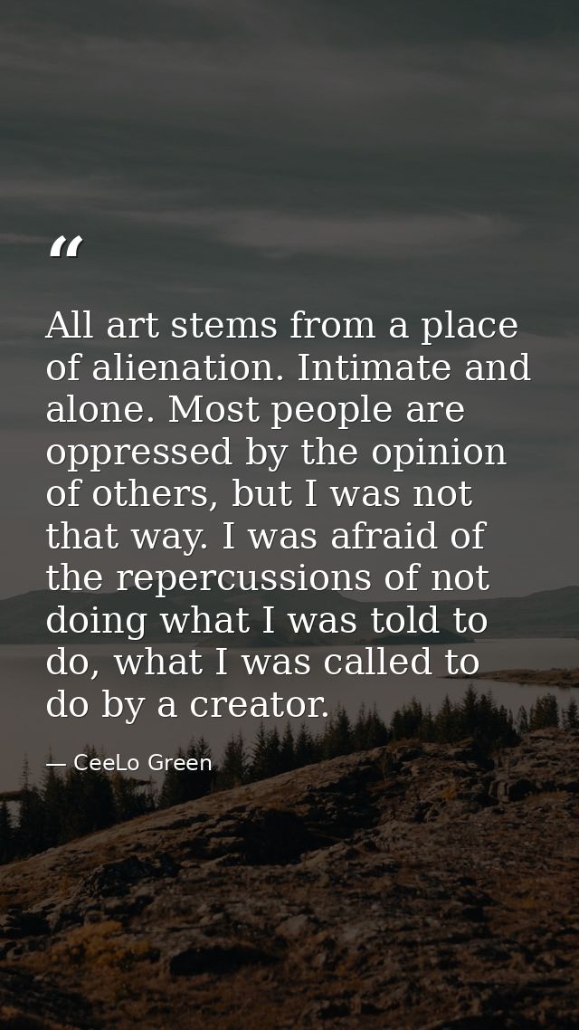 All art stems from a place of alienation. Intimate and alone. Most people are oppressed by the opinion of others, but I  — CeeLo Green