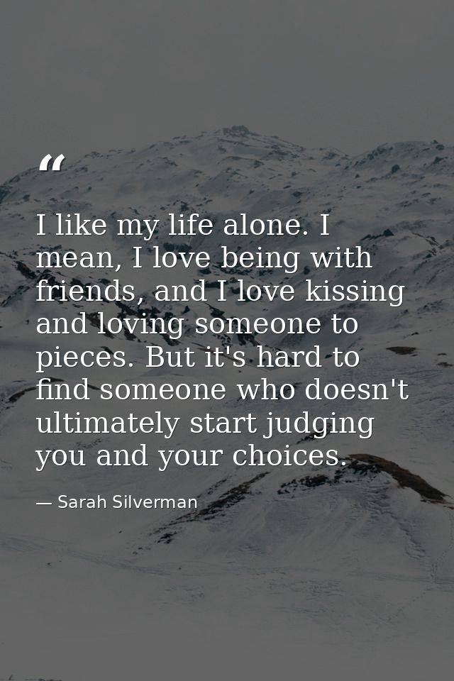 I like my life alone. I mean, I love being with friends, and I love kissing and loving someone to pieces. But it's hard  — Sarah Silverman