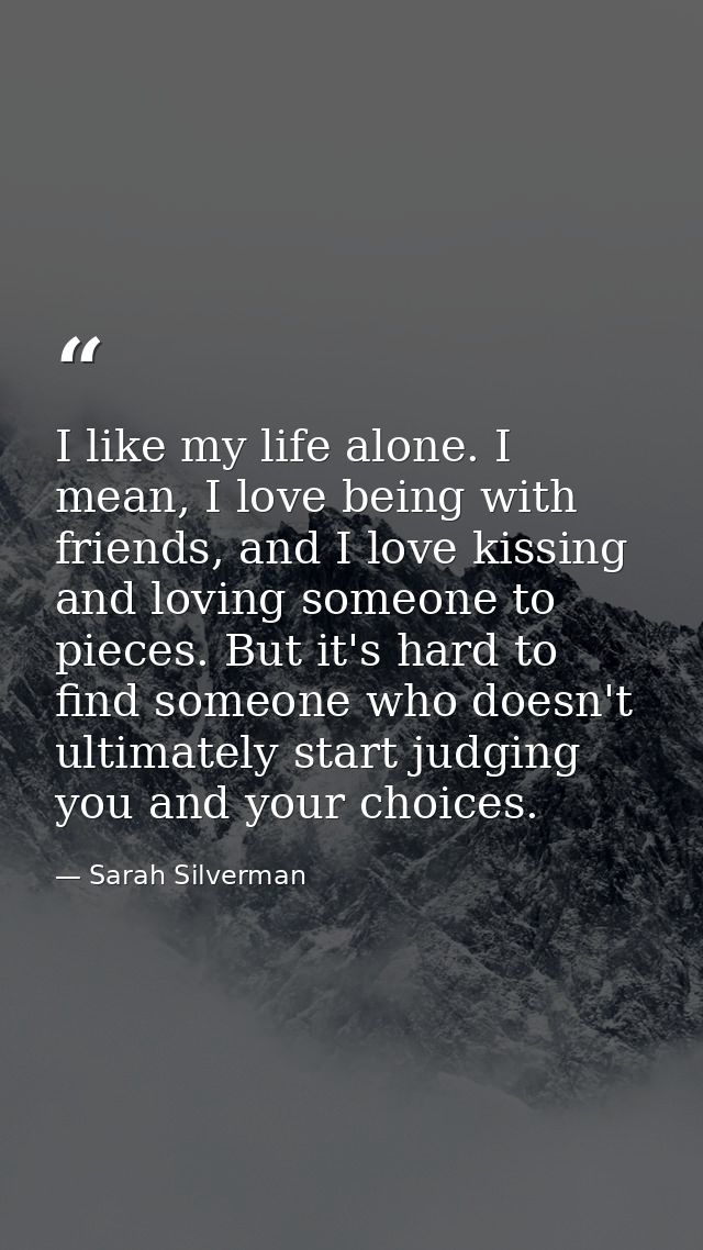 I like my life alone. I mean, I love being with friends, and I love kissing and loving someone to pieces. But it's hard  — Sarah Silverman
