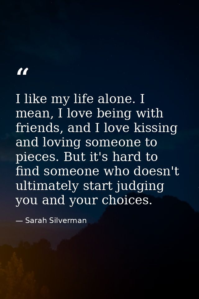 I like my life alone. I mean, I love being with friends, and I love kissing and loving someone to pieces. But it's hard  — Sarah Silverman