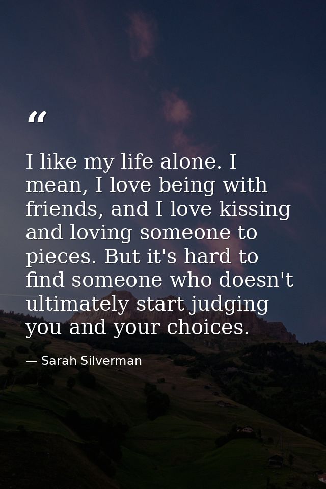 I like my life alone. I mean, I love being with friends, and I love kissing and loving someone to pieces. But it's hard  — Sarah Silverman