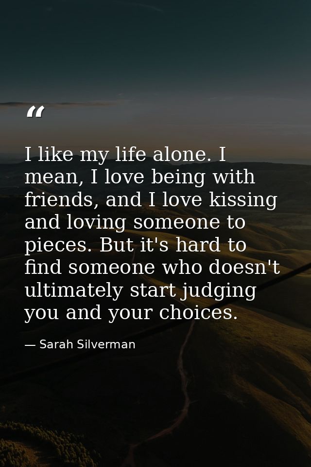 I like my life alone. I mean, I love being with friends, and I love kissing and loving someone to pieces. But it's hard  — Sarah Silverman