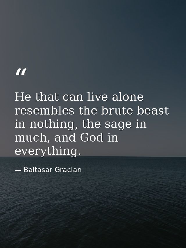 He that can live alone resembles the brute beast in nothing, the sage in much, and God in everything. — Baltasar Gracian
