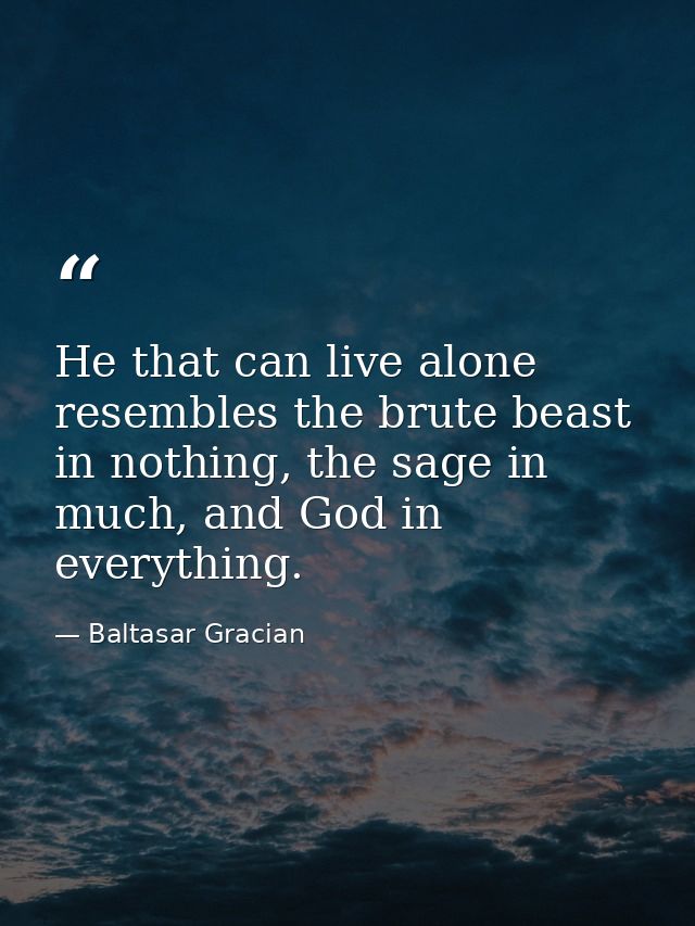 He that can live alone resembles the brute beast in nothing, the sage in much, and God in everything. — Baltasar Gracian