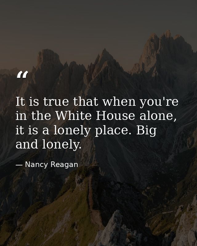 It is true that when you're in the White House alone, it is a lonely place. Big and lonely. — Nancy Reagan