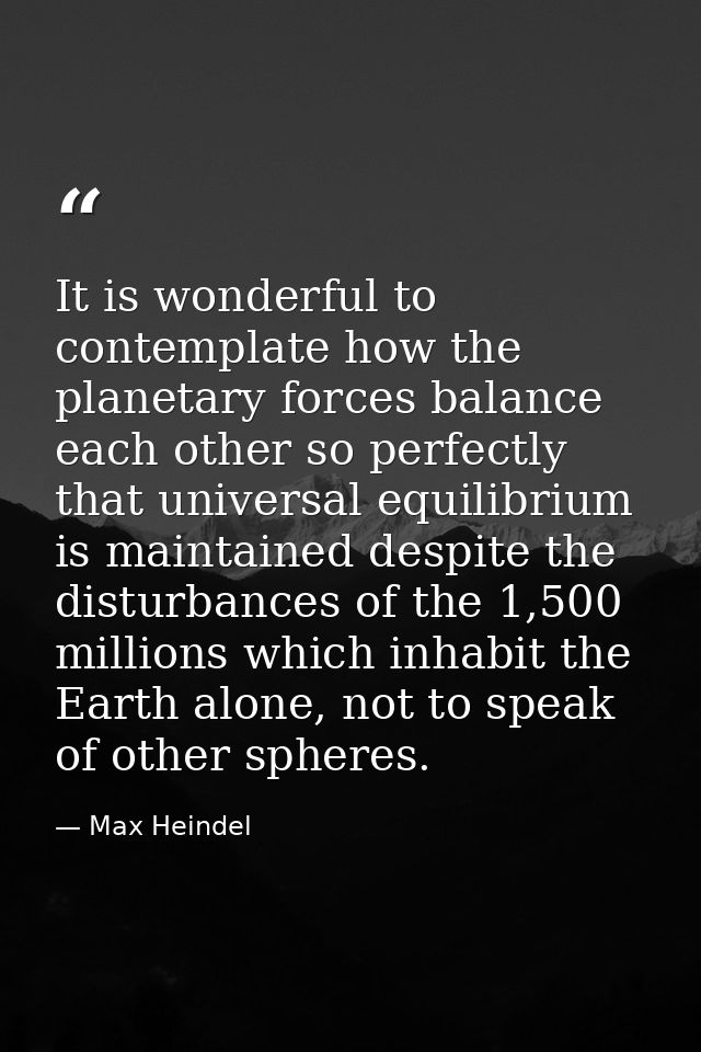 It is wonderful to contemplate how the planetary forces balance each other so perfectly that universal equilibrium is ma — Max Heindel