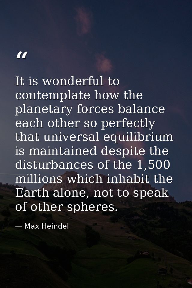 It is wonderful to contemplate how the planetary forces balance each other so perfectly that universal equilibrium is ma — Max Heindel