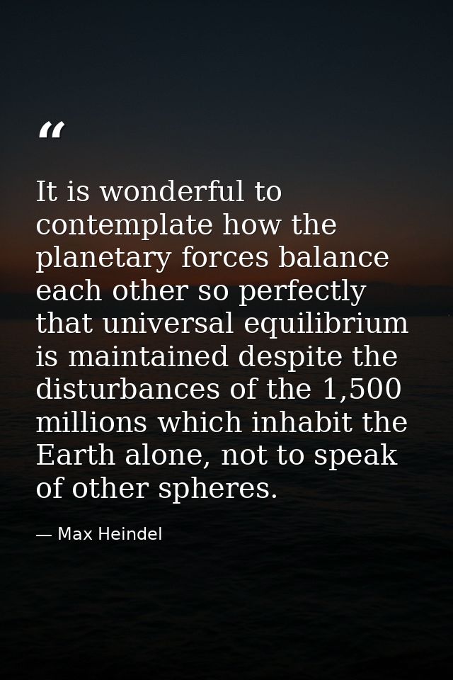 It is wonderful to contemplate how the planetary forces balance each other so perfectly that universal equilibrium is ma — Max Heindel